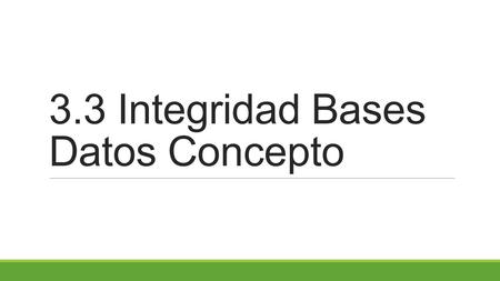 3.3 Integridad Bases Datos Concepto Concepto El término integridad de datos se refiere a la corrección y completitud de los datos en una base de.
