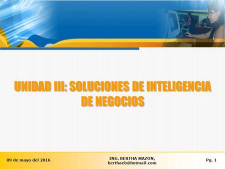 09 de mayo del 2016Pg. 1 ING. BERTHA MAZON, UNIDAD III: SOLUCIONES DE INTELIGENCIA DE NEGOCIOS.