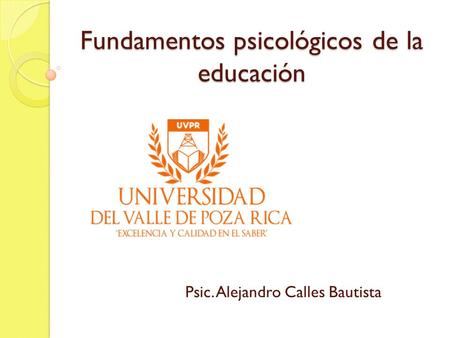 Fundamentos psicológicos de la educación Psic. Alejandro Calles Bautista.