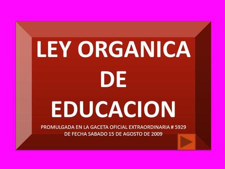 LEY ORGANICA DE EDUCACION PROMULGADA EN LA GACETA OFICIAL EXTRAORDINARIA # 5929 DE FECHA SABADO 15 DE AGOSTO DE 2009 LEY ORGANICA DE EDUCACION PROMULGADA.