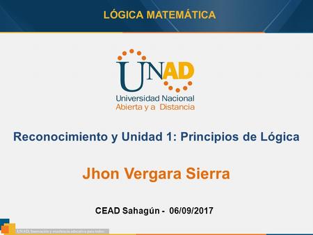LÓGICA MATEMÁTICA Reconocimiento y Unidad 1: Principios de Lógica Jhon Vergara Sierra CEAD Sahagún - 06/09/2017.