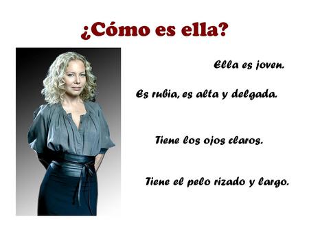 ¿Cómo es ella? Es rubia, es alta y delgada. Tiene el pelo rizado y largo. Ella es joven. Tiene los ojos claros.