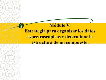Módulo V: Estrategia para organizar los datos espectroscópicos y determinar la estructura de un compuesto.