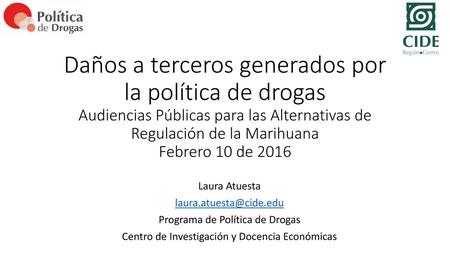 Daños a terceros generados por la política de drogas Audiencias Públicas para las Alternativas de Regulación de la Marihuana Febrero 10 de 2016 Laura Atuesta.