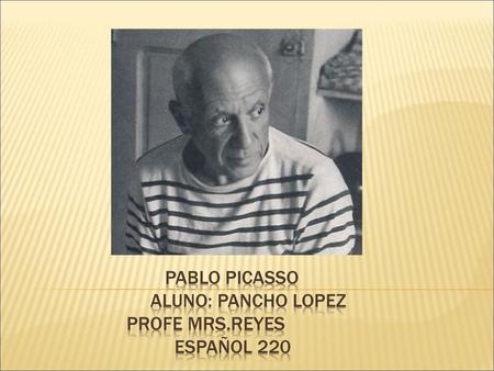 Pablo Picasso aluno: Pancho lopez Profe mrs.reyes espaÑol 220