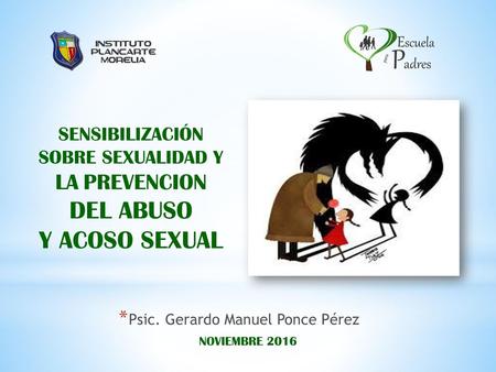 SENSIBILIZACIÓN SOBRE SEXUALIDAD Y LA PREVENCION DEL ABUSO Y ACOSO SEXUAL Psic. Gerardo Manuel Ponce Pérez NOVIEMBRE 2016.