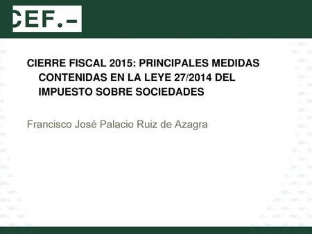 CIERRE FISCAL 2015: PRINCIPALES MEDIDAS CONTENIDAS EN LA LEYE 27/2014 DEL IMPUESTO SOBRE SOCIEDADES Francisco José Palacio Ruiz de Azagra.