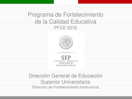 Programa de Fortalecimiento de la Calidad Educativa PFCE 2016 Dirección General de Educación Superior Universitaria Dirección de Fortalecimiento.
