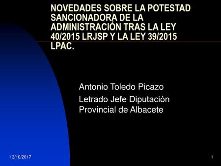 NOVEDADES SOBRE LA POTESTAD SANCIONADORA DE LA ADMINISTRACIÓN TRAS LA LEY 40/2015 LRJSP Y LA LEY 39/2015 LPAC. Antonio Toledo Picazo Letrado Jefe Diputación.