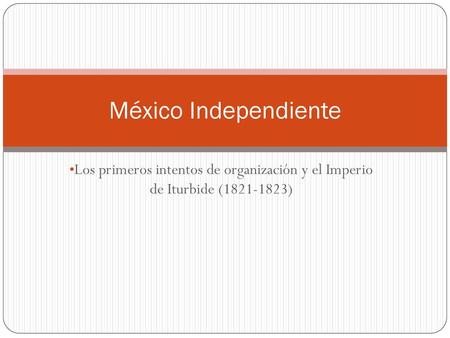 México Independiente Los primeros intentos de organización y el Imperio de Iturbide (1821-1823)