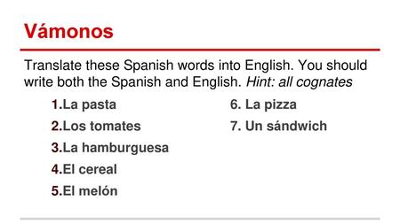 Vámonos Translate these Spanish words into English. You should write both the Spanish and English. Hint: all cognates 1.La pasta			6. La pizza 2.Los tomates			7.
