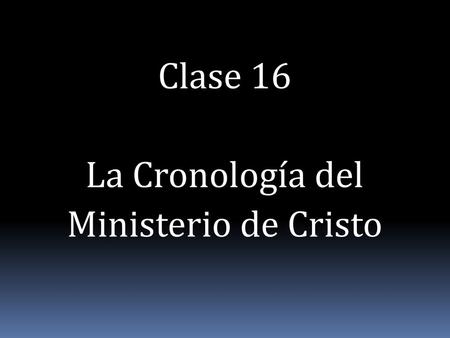 Clase 16 La Cronología del Ministerio de Cristo