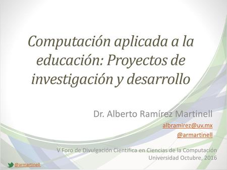 Dr. Alberto Ramírez Martinell albramirez@uv.mx @armartinell Computación aplicada a la educación: Proyectos de investigación y desarrollo Dr. Alberto Ramírez.