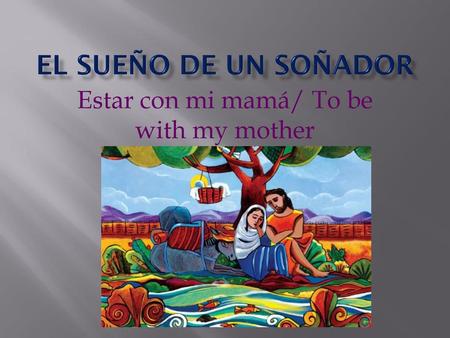 Estar con mi mamá/ To be with my mother