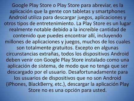 Google Play Store o Play Store para abreviar, es la aplicación que la gente con tabletas y smartphones Android utiliza para descargar juegos, aplicaciones.
