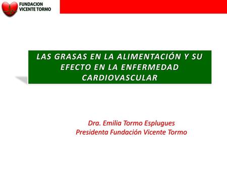 LAS GRASAS EN LA ALIMENTACIÓN Y SU EFECTO EN LA ENFERMEDAD CARDIOVASCULAR Dra. Emilia Tormo Esplugues Presidenta Fundación Vicente Tormo.