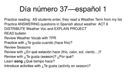 Día número 37—español 1 Practice reading: AS students enter, they read a Weather Term from my list Practice ANSWERING questions in Spanish about weather.