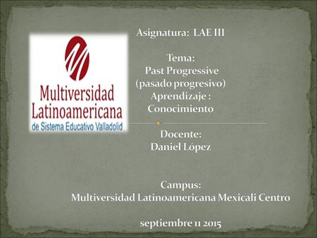 Asignatura: LAE III Tema: Past Progressive (pasado progresivo) Aprendizaje : Conocimiento Docente: Daniel López Campus: Multiversidad.