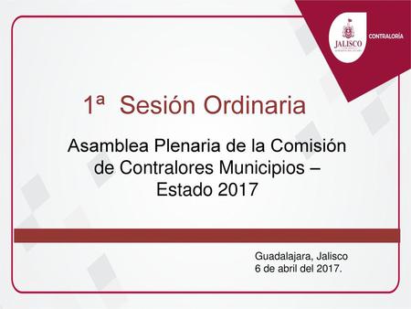 1ª Sesión Ordinaria Asamblea Plenaria de la Comisión de Contralores Municipios – Estado 2017 Guadalajara, Jalisco 6 de abril del 2017.
