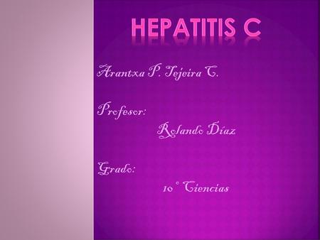 Hepatitis C Arantxa P. Tejeira C. Profesor: Rolando Díaz Grado:
