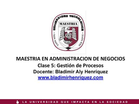 MAESTRIA EN ADMINISTRACION DE NEGOCIOS Clase 5: Gestión de Procesos Docente: Bladimir Aly Henríquez www.bladimirhenriquez.com.