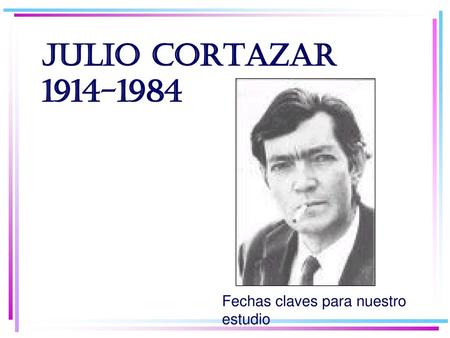 JULIO CORTAZAR 1914-1984 Fechas claves para nuestro estudio.