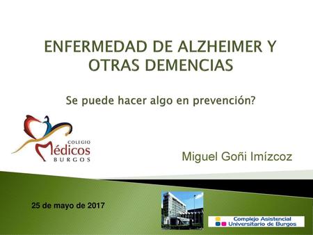 ENFERMEDAD DE ALZHEIMER Y OTRAS DEMENCIAS Se puede hacer algo en prevención? Miguel Goñi Imízcoz 25 de mayo de 2017.