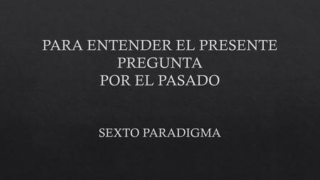 PARA ENTENDER EL PRESENTE PREGUNTA POR EL PASADO