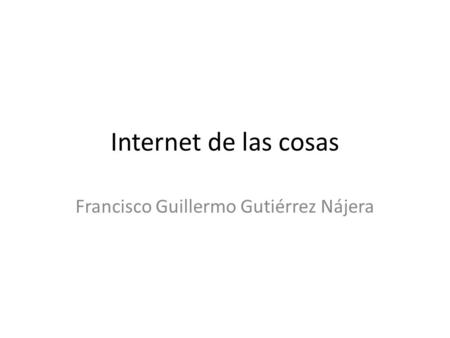 Internet de las cosas Francisco Guillermo Gutiérrez Nájera.