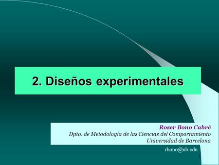1 2. Diseños experimentales Roser Bono Cabré Dpto. de Metodología de las Ciencias del Comportamiento Universidad de Barcelona