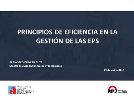 FRANCISCO DUMLER CUYA Ministro de Vivienda, Construcción y Saneamiento 29 de abril de 2016 PRINCIPIOS DE EFICIENCIA EN LA GESTIÓN DE LAS EPS.