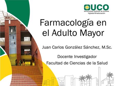Farmacología en el Adulto Mayor Juan Carlos González Sánchez, M.Sc. Docente Investigador Facultad de Ciencias de la Salud.