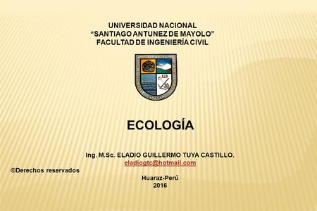 ECOLOGÍA Ing. M.Sc. ELADIO GUILLERMO TUYA CASTILLO. ©Derechos reservados Huaraz-Perú 2016 UNIVERSIDAD NACIONAL “SANTIAGO ANTUNEZ.