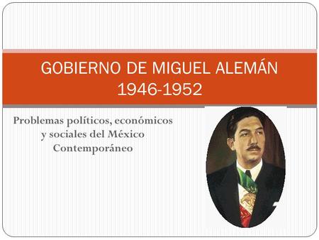Problemas políticos, económicos y sociales del México Contemporáneo GOBIERNO DE MIGUEL ALEMÁN