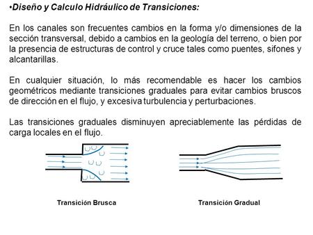 Diseño y Calculo Hidráulico de Transiciones: En los canales son frecuentes cambios en la forma y/o dimensiones de la sección transversal, debido a cambios.