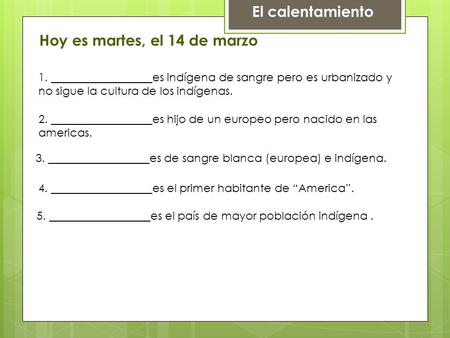 El calentamiento Hoy es martes, el 14 de marzo 1. __________________es indígena de sangre pero es urbanizado y no sigue la cultura de los indígenas. 2.