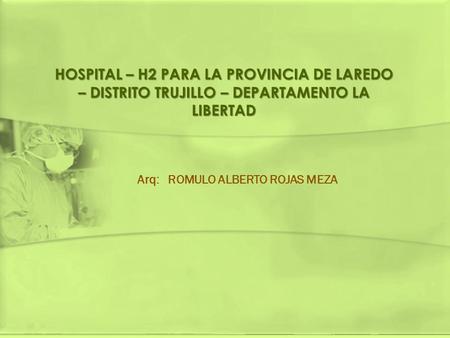 Arq: ROMULO ALBERTO ROJAS MEZA HOSPITAL – H2 PARA LA PROVINCIA DE LAREDO – DISTRITO TRUJILLO – DEPARTAMENTO LA LIBERTAD.