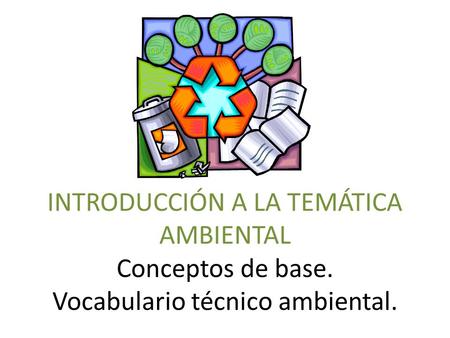 INTRODUCCIÓN A LA TEMÁTICA AMBIENTAL Conceptos de base. Vocabulario técnico ambiental.