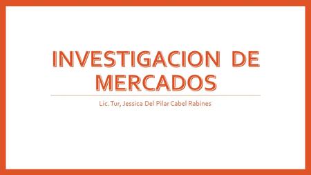 Lic. Tur, Jessica Del Pilar Cabel Rabines. CONCEPTO, CONTENIDO Y APLICACIÓN ES DE LA INVESTIGACIONES DE MERCADOS. La investigación de mercados es una.