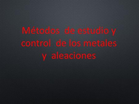Métodos de estudio y control de los metales y aleaciones.