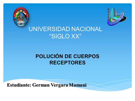 UNIVERSIDAD NACIONAL “SIGLO XX” POLUCIÓN DE CUERPOS RECEPTORES Estudiante: German Vergara Mamani.
