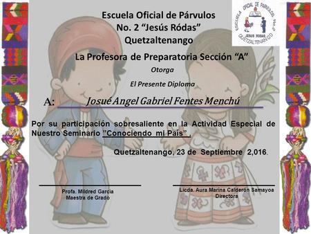Escuela Oficial de Párvulos No. 2 “Jesús Ródas” Quetzaltenango Otorga El Presente Diploma Josué Angel Gabriel Fentes Menchú A: Profa. Mildred García Maestra.