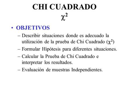 CHI CUADRADO  2 OBJETIVOS –Describir situaciones donde es adecuado la utilización de la prueba de Chi Cuadrado (  2 ) –Formular Hipótesis para diferentes.