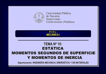 1º I.T.I. : MECANICA I Departamento: INGENIERÍA MECÁNICA, ENERGÉTICA Y DE MATERIALES TEMA Nº 10: ESTÁTICA MOMENTOS SEGUNDOS DE SUPERFICIE Y MOMENTOS DE.