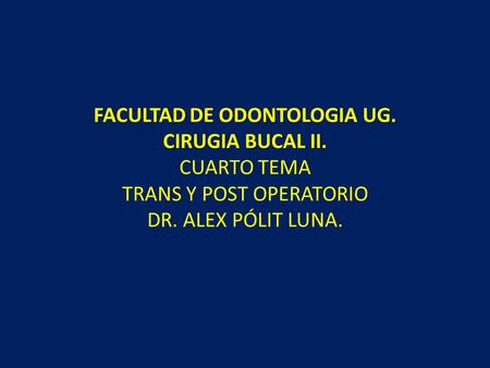 FACULTAD DE ODONTOLOGIA UG. CIRUGIA BUCAL II. CUARTO TEMA TRANS Y POST OPERATORIO DR. ALEX PÓLIT LUNA.