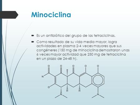 Minociclina  Es un antibiótico del grupo de las tetraciclinas.  Como resultado de su vida media mayor, logra actividades en plasma 2-4 veces mayores.