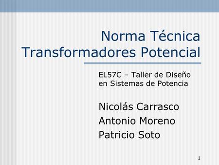 1 Norma Técnica Transformadores Potencial EL57C – Taller de Diseño en Sistemas de Potencia Nicolás Carrasco Antonio Moreno Patricio Soto.
