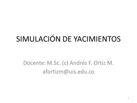 SIMULACIÓN DE YACIMIENTOS Docente: M.Sc. (c) Andrés F. Ortiz M. 1.
