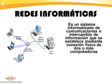 REDES INFORMÁTICAS Es un sistema informatizado de comunicaciones e intercambio de información que se establece mediante conexión física de dos o más computadoras.