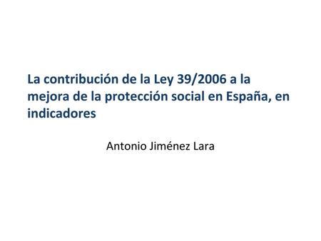 La contribución de la Ley 39/2006 a la mejora de la protección social en España, en indicadores Antonio Jiménez Lara.